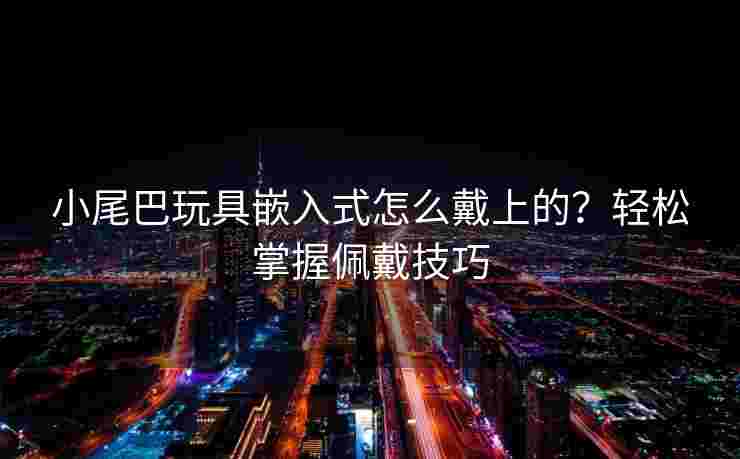 小尾巴玩具嵌入式怎么戴上的？轻松掌握佩戴技巧
