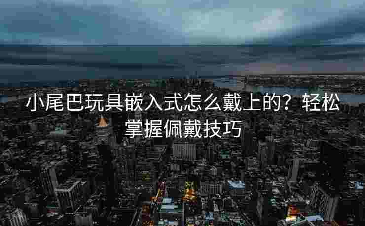 小尾巴玩具嵌入式怎么戴上的？轻松掌握佩戴技巧