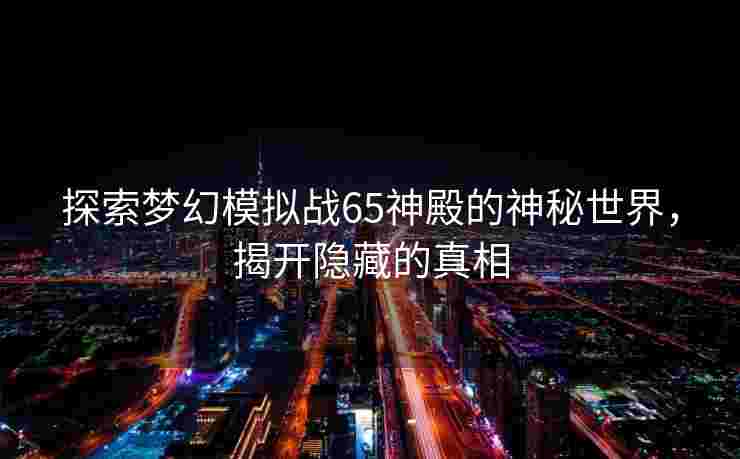 探索梦幻模拟战65神殿的神秘世界，揭开隐藏的真相