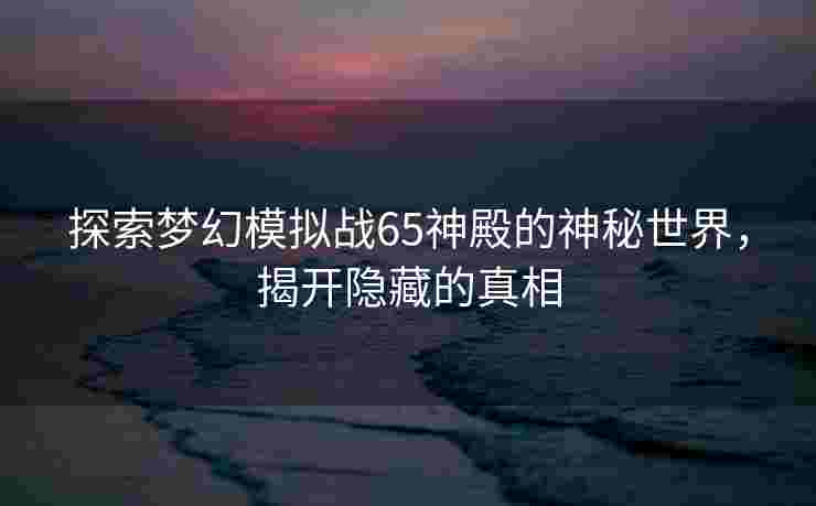 探索梦幻模拟战65神殿的神秘世界，揭开隐藏的真相