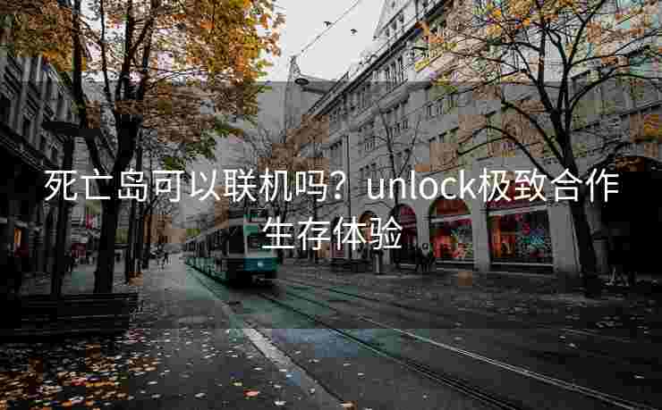 死亡岛可以联机吗?unlock极致合作生存体验 死亡岛可以联机吗?unlock极致合作生存体验