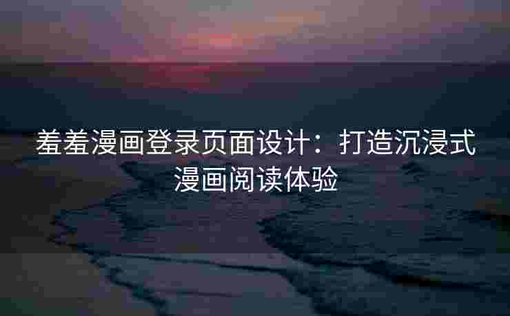 羞羞漫画登录页面设计:打造沉浸式漫画阅读体验 羞羞漫画登录页面设计:打造沉浸式漫画阅读体验