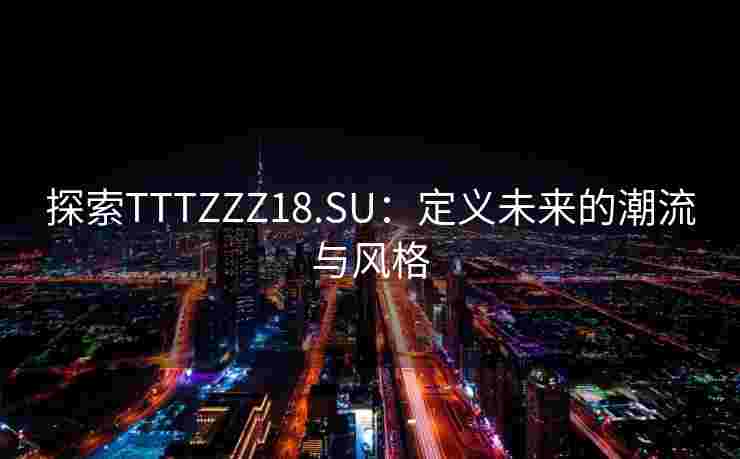 探索TTTZZZ18.SU:定义未来的潮流与风格 探索TTTZZZ18.SU:定义未来的潮流与风格