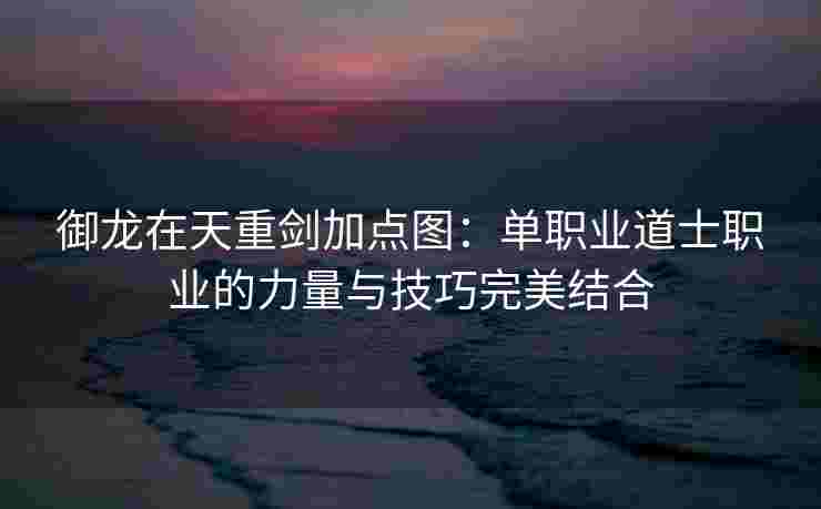 御龙在天重剑加点图:单职业道士职业的力量与技巧完美结合 御龙在天重剑加点图:单职业道士职业的力量与技巧完美结合