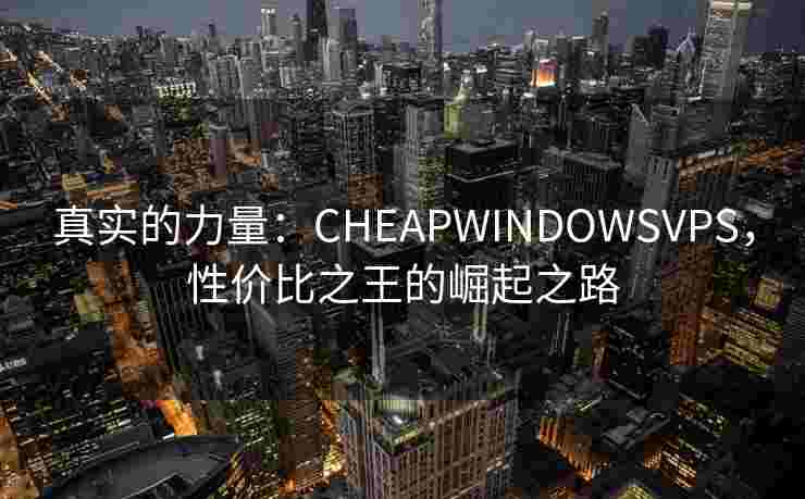 真实的力量:CHEAPWINDOWSVPS,性价比之王的崛起之路 真实的力量:CHEAPWINDOWSVPS,性价比之王的崛起之路