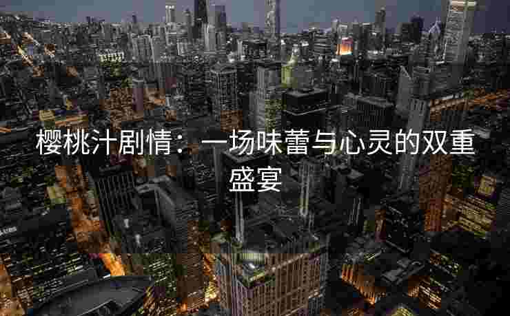 樱桃汁剧情:一场味蕾与心灵的双重盛宴 樱桃汁剧情:一场味蕾与心灵的双重盛宴