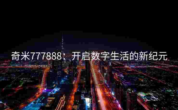 奇米777888:开启数字生活的新纪元 奇米777888:开启数字生活的新纪元