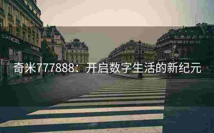 奇米777888:开启数字生活的新纪元 奇米777888:开启数字生活的新纪元