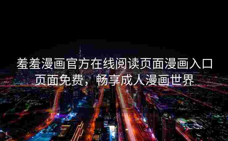 羞羞漫画官方在线阅读页面漫画入口页面免费,畅享成人漫画世界 羞羞漫画官方在线阅读页面漫画入口页面免费,畅享成人漫画世界