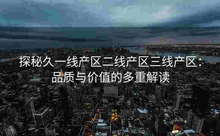 探秘久一线产区二线产区三线产区：品质与价值的多重解读
