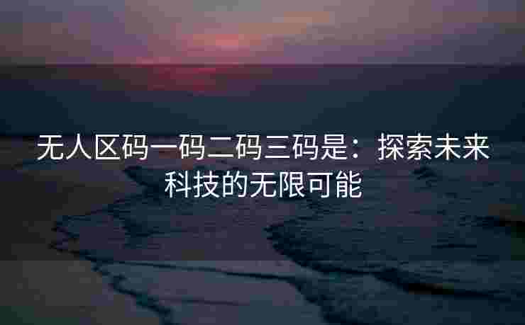 无人区码一码二码三码是:探索未来科技的无限可能 无人区码一码二码三码是:探索未来科技的无限可能