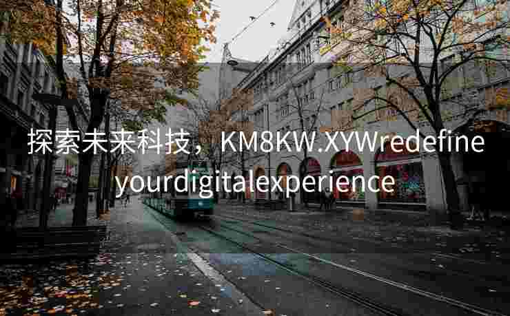 探索未来科技，KM8KW.XYWredefineyourdigitalexperience