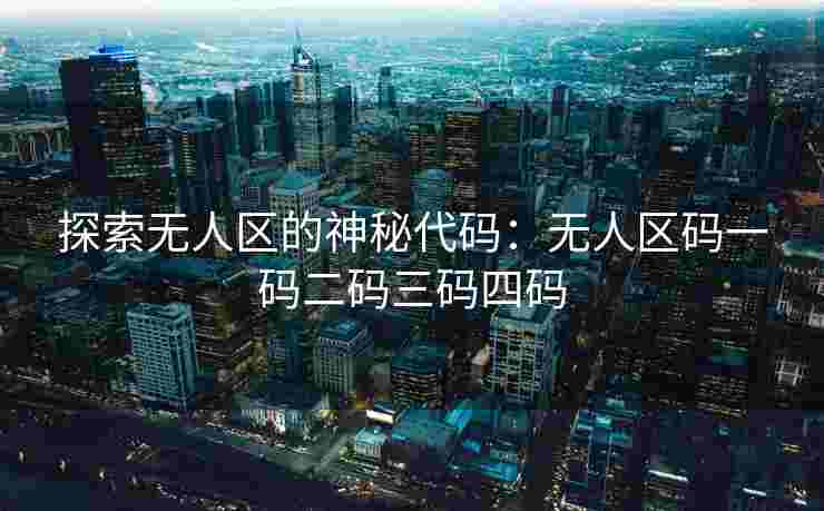 探索无人区的神秘代码：无人区码一码二码三码四码