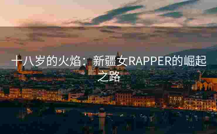 十八岁的火焰:新疆女RAPPER的崛起之路 十八岁的火焰:新疆女RAPPER的崛起之路