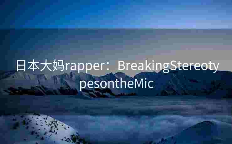 日本大妈rapper:BreakingStereotypesontheMic 日本大妈rapper:BreakingStereotypesontheMic