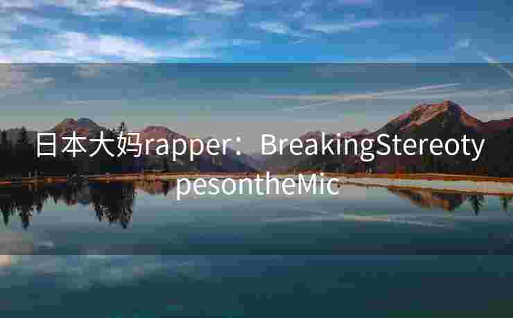 日本大妈rapper:BreakingStereotypesontheMic 日本大妈rapper:BreakingStereotypesontheMic