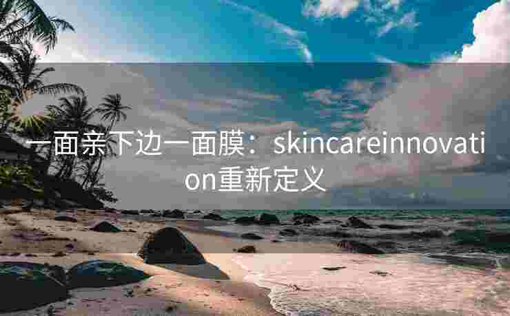 一面亲下边一面膜：skincareinnovation重新定义