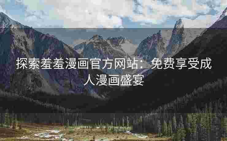 探索羞羞漫画官方网站：免费享受成人漫画盛宴