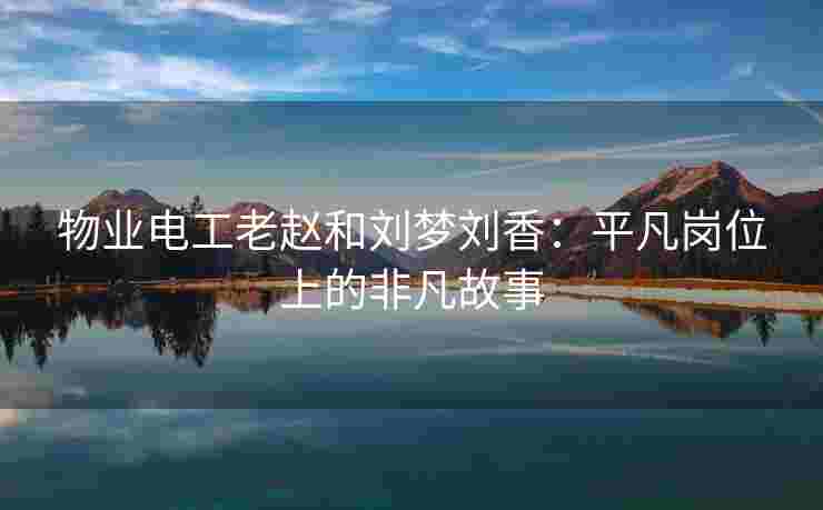 物业电工老赵和刘梦刘香:平凡岗位上的非凡故事 物业电工老赵和刘梦刘香:平凡岗位上的非凡故事