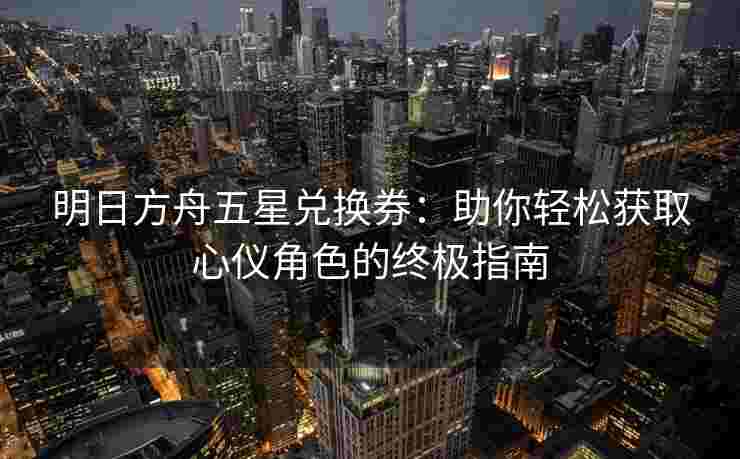 明日方舟五星兑换券:助你轻松获取心仪角色的终极指南 明日方舟五星兑换券:助你轻松获取心仪角色的终极指南