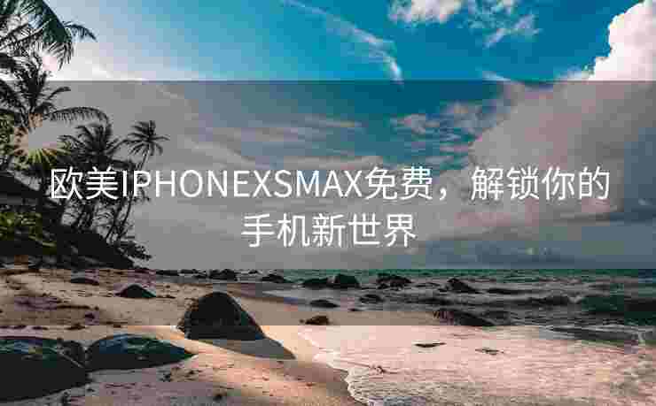 欧美IPHONEXSMAX免费，解锁你的手机新世界