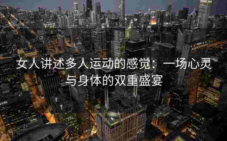 女人讲述多人运动的感觉：一场心灵与身体的双重盛宴