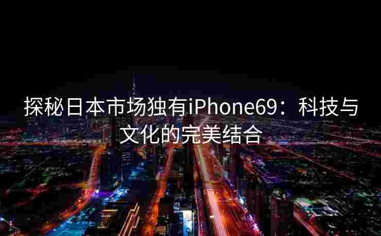 探秘日本市场独有iPhone69：科技与文化的完美结合