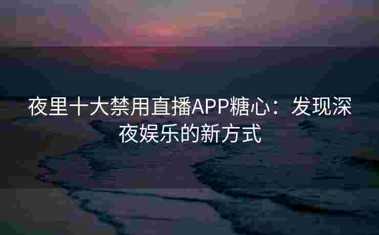 夜里十大禁用直播APP糖心:发现深夜娱乐的新方式 夜里十大禁用直播APP糖心:发现深夜娱乐的新方式