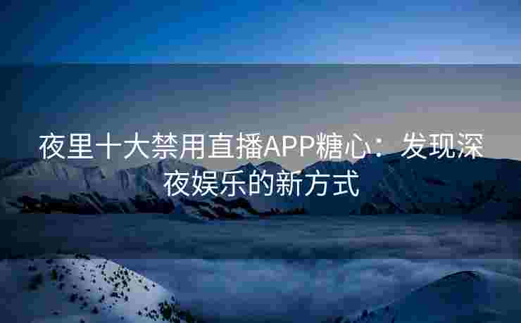 夜里十大禁用直播APP糖心:发现深夜娱乐的新方式 夜里十大禁用直播APP糖心:发现深夜娱乐的新方式