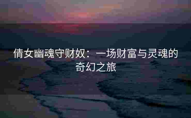 倩女幽魂守财奴:一场财富与灵魂的奇幻之旅 倩女幽魂守财奴:一场财富与灵魂的奇幻之旅