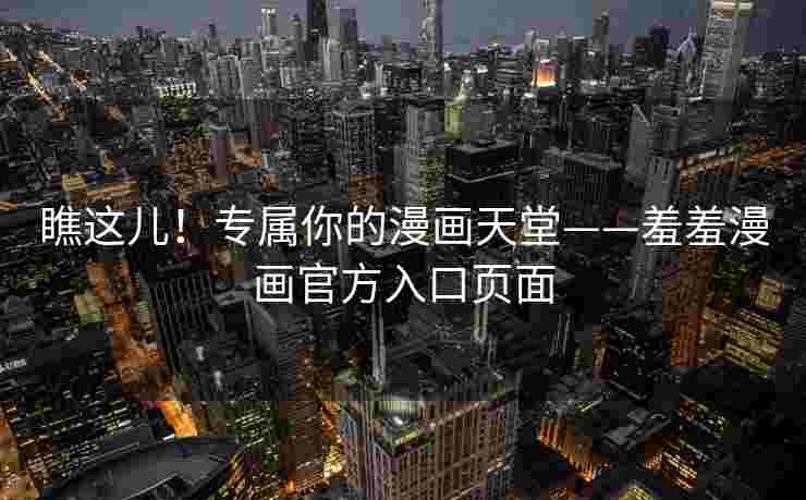 瞧这儿!专属你的漫画天堂——羞羞漫画官方入口页面 瞧这儿!专属你的漫画天堂——羞羞漫画官方入口页面