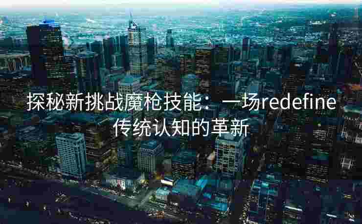 探秘新挑战魔枪技能：一场redefine传统认知的革新