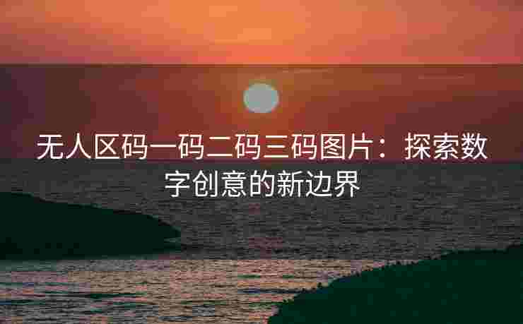 无人区码一码二码三码图片：探索数字创意的新边界