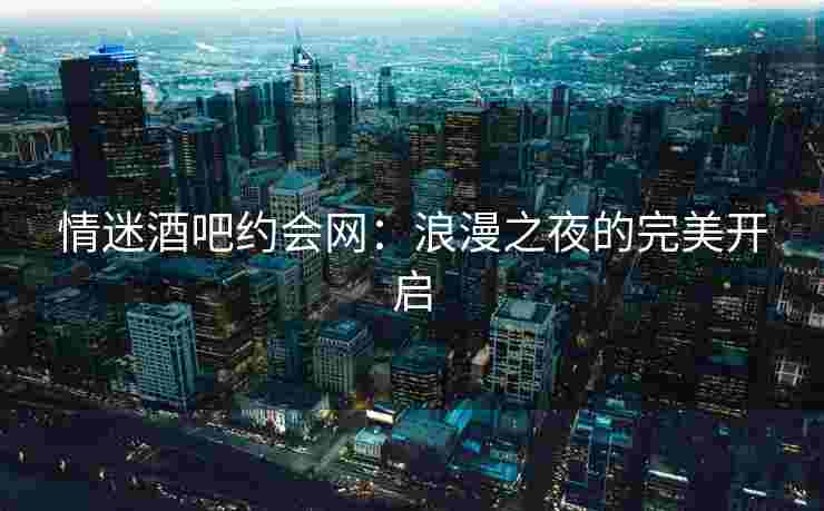 情迷酒吧约会网:浪漫之夜的完美开启 情迷酒吧约会网:浪漫之夜的完美开启