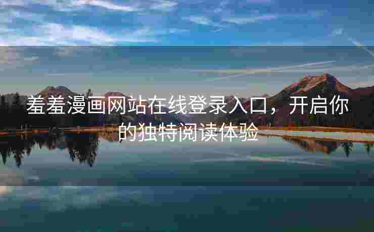 羞羞漫画网站在线登录入口，开启你的独特阅读体验