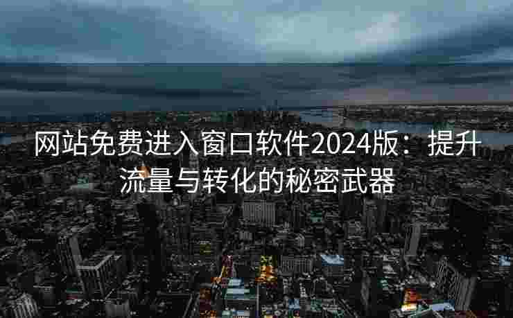 网站免费进入窗口软件2024版：提升流量与转化的秘密武器