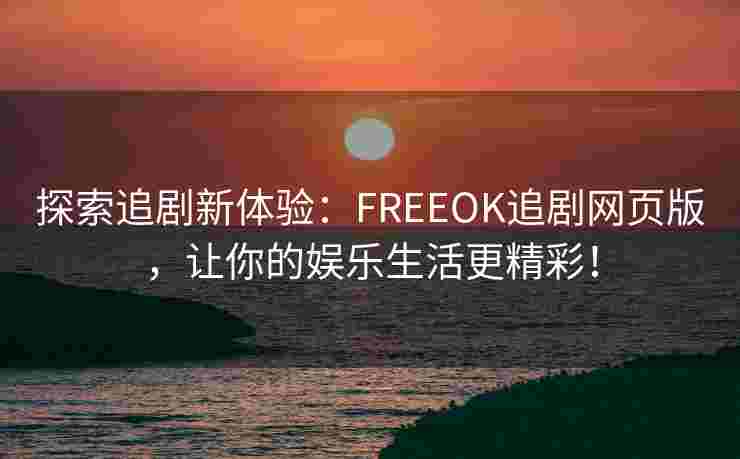探索追剧新体验：FREEOK追剧网页版，让你的娱乐生活更精彩！