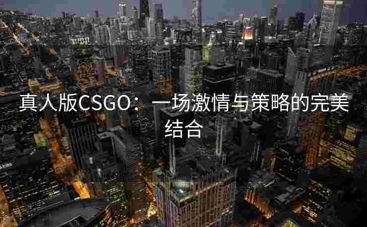 真人版CSGO:一场激情与策略的完美结合 真人版CSGO:一场激情与策略的完美结合