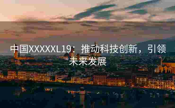 中国XXXXXL19：推动科技创新，引领未来发展