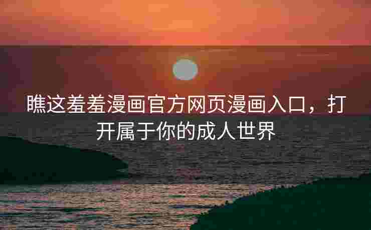 瞧这羞羞漫画官方网页漫画入口,打开属于你的成人世界 瞧这羞羞漫画官方网页漫画入口,打开属于你的成人世界