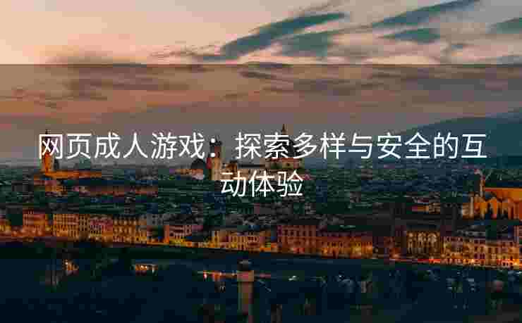 网页成人游戏:探索多样与安全的互动体验 网页成人游戏:探索多样与安全的互动体验