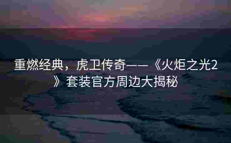 重燃经典，虎卫传奇——《火炬之光2》套装官方周边大揭秘