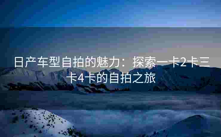 日产车型自拍的魅力:探索一卡2卡三卡4卡的自拍之旅 日产车型自拍的魅力:探索一卡2卡三卡4卡的自拍之旅