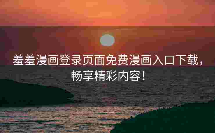 羞羞漫画登录页面免费漫画入口下载，畅享精彩内容！