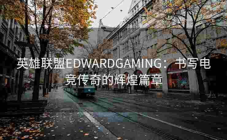 英雄联盟EDWARDGAMING:书写电竞传奇的辉煌篇章 英雄联盟EDWARDGAMING:书写电竞传奇的辉煌篇章