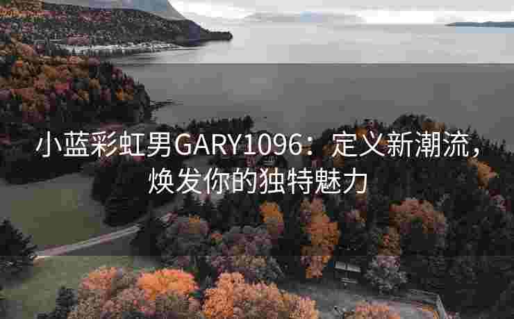小蓝彩虹男GARY1096:定义新潮流,焕发你的独特魅力 小蓝彩虹男GARY1096:定义新潮流,焕发你的独特魅力