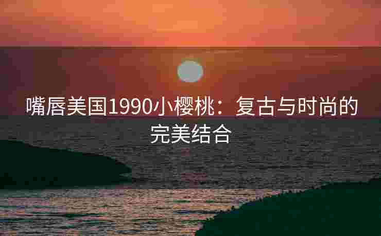 嘴唇美国1990小樱桃：复古与时尚的完美结合