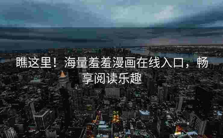 瞧这里！海量羞羞漫画在线入口，畅享阅读乐趣