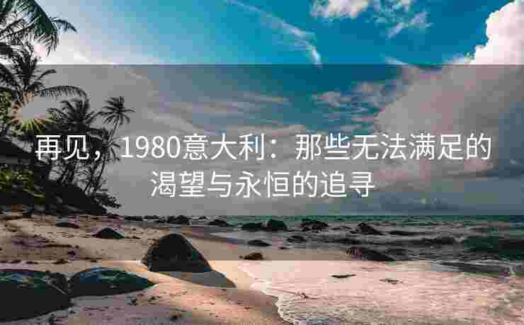 再见，1980意大利：那些无法满足的渴望与永恒的追寻