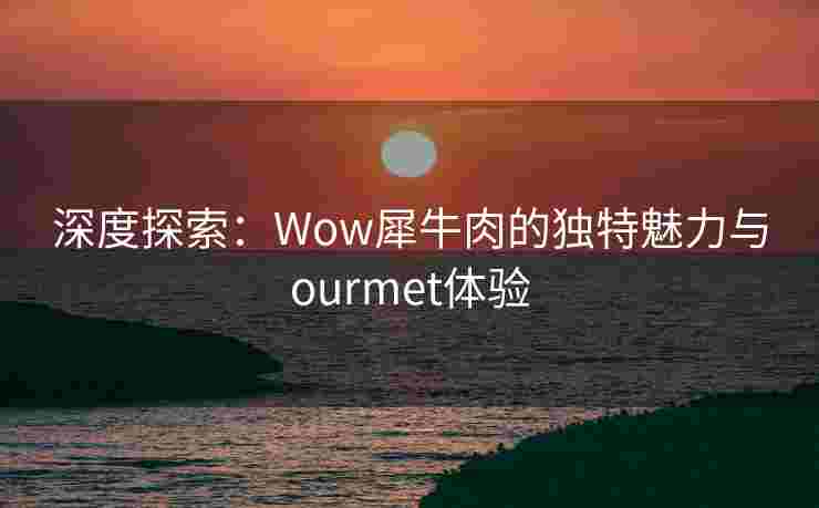 深度探索：Wow犀牛肉的独特魅力与ourmet体验